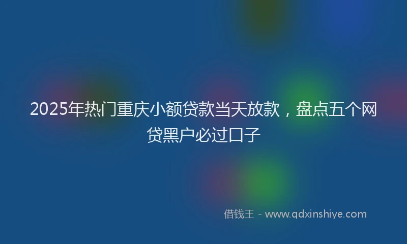 2025年热门重庆小额贷款当天放款，盘点五个网贷黑户必过口子