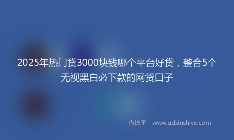 2025年热门贷3000块钱哪个平台好贷，整合5个无视黑白必下款的网贷口子