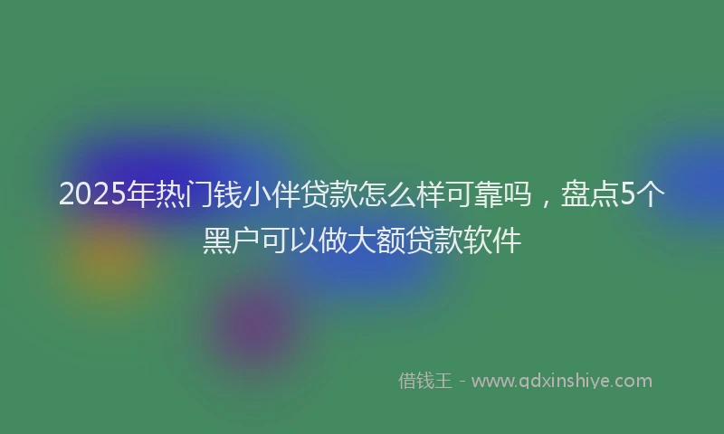 2025年热门钱小伴贷款怎么样可靠吗，盘点5个黑户可以做大额贷款软件
