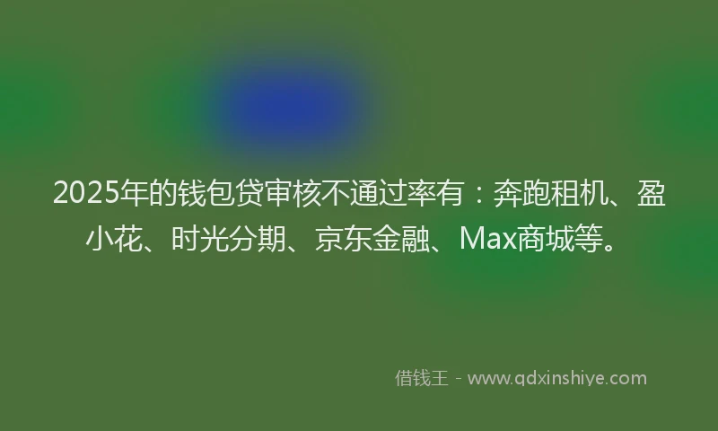 2025年的钱包贷审核不通过率有：奔跑租机、盈小花、时光分期、京东金融、Max商城等。