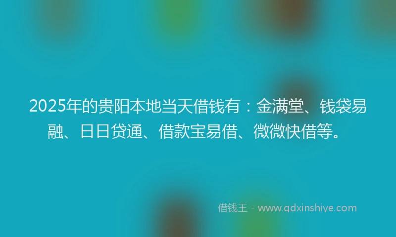 2025年的贵阳本地当天借钱有：金满堂、钱袋易融、日日贷通、借款宝易借、微微快借等。