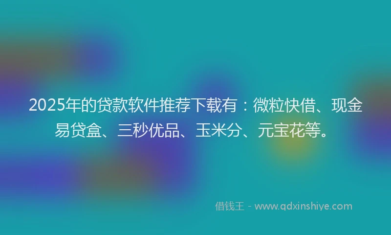 2025年的贷款软件推荐下载有：微粒快借、现金易贷盒、三秒优品、玉米分、元宝花等。