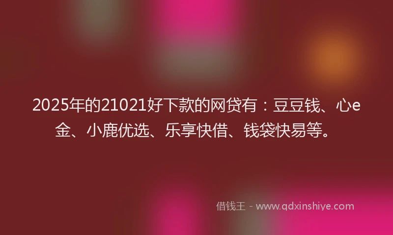 2025年的21021好下款的网贷有：豆豆钱、心e金、小鹿优选、乐享快借、钱袋快易等。