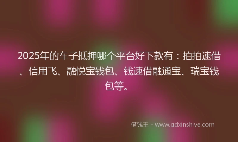 2025年的车子抵押哪个平台好下款有：拍拍速借、信用飞、融悦宝钱包、钱速借融通宝、瑞宝钱包等。