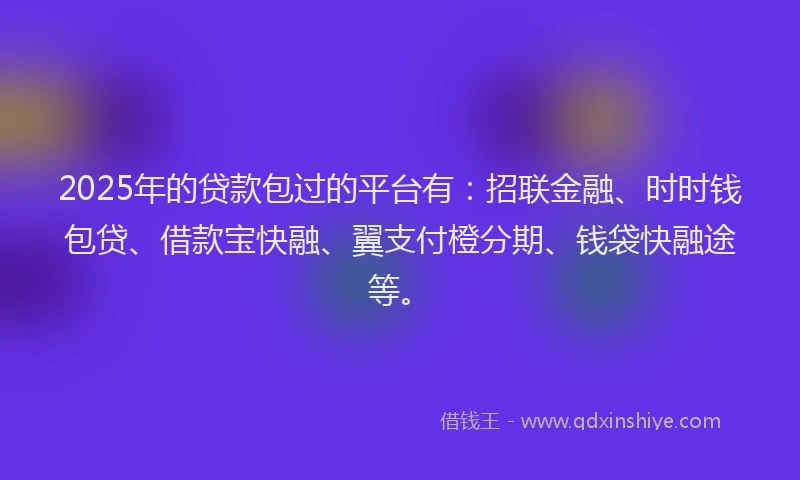 2025年的贷款包过的平台有：招联金融、时时钱包贷、借款宝快融、翼支付橙分期、钱袋快融途等。