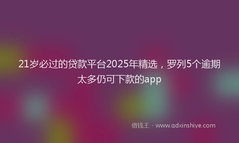 21岁必过的贷款平台2025年精选，罗列5个逾期太多仍可下款的app