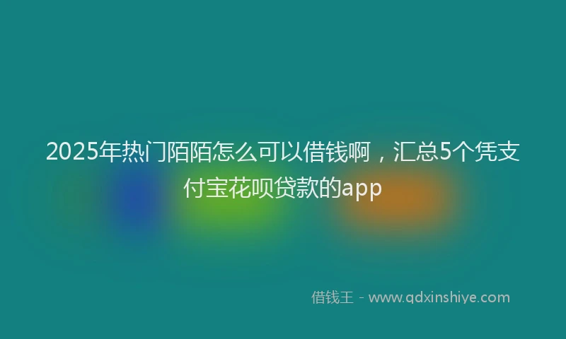 2025年热门陌陌怎么可以借钱啊，汇总5个凭支付宝花呗贷款的app