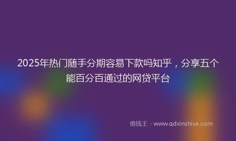 2025年热门随手分期容易下款吗知乎，分享五个能百分百通过的网贷平台