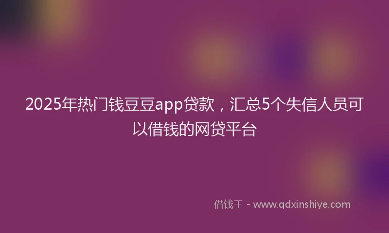 2025年热门钱豆豆app贷款，汇总5个失信人员可以借钱的网贷平台