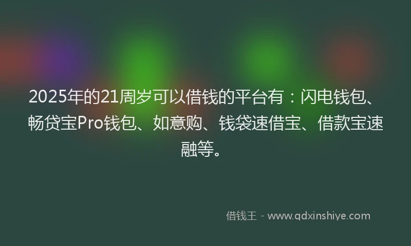 2025年的21周岁可以借钱的平台有：闪电钱包、畅贷宝Pro钱包、如意购、钱袋速借宝、借款宝速融等。