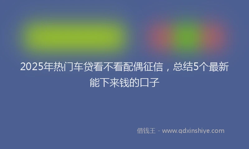 2025年热门车贷看不看配偶征信，总结5个最新能下来钱的口子