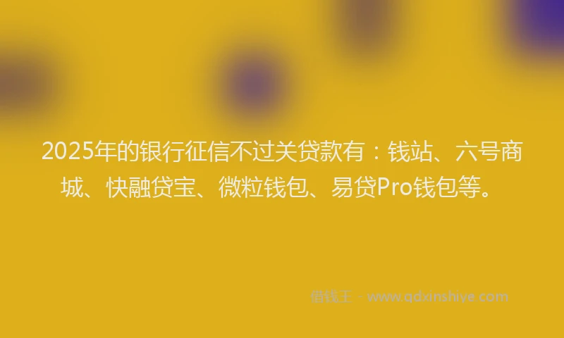 2025年的银行征信不过关贷款有：钱站、六号商城、快融贷宝、微粒钱包、易贷Pro钱包等。