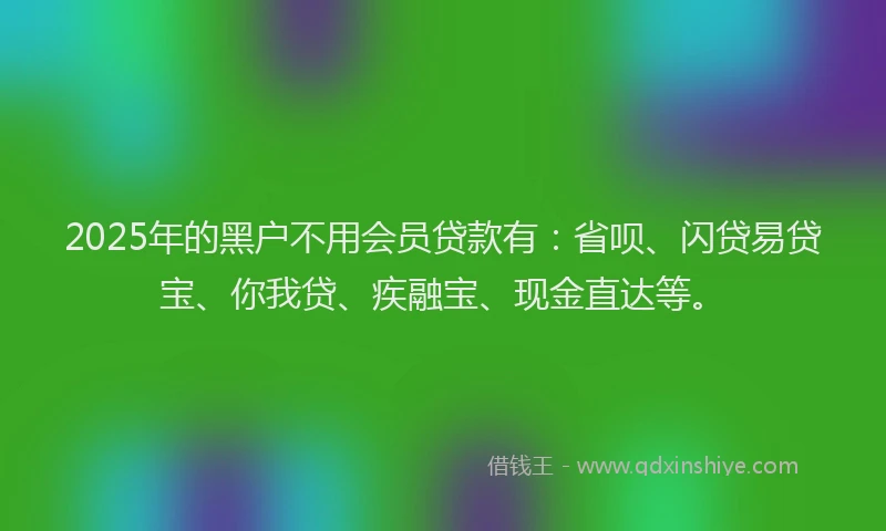 2025年的黑户不用会员贷款有：省呗、闪贷易贷宝、你我贷、疾融宝、现金直达等。