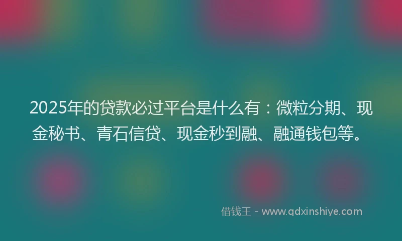 2025年的贷款必过平台是什么有：微粒分期、现金秘书、青石信贷、现金秒到融、融通钱包等。