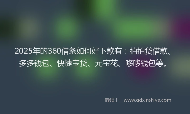 2025年的360借条如何好下款有：拍拍贷借款、多多钱包、快捷宝贷、元宝花、哆哆钱包等。