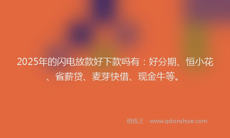 2025年的闪电放款好下款吗有：好分期、恒小花、省薪贷、麦芽快借、现金牛等。
