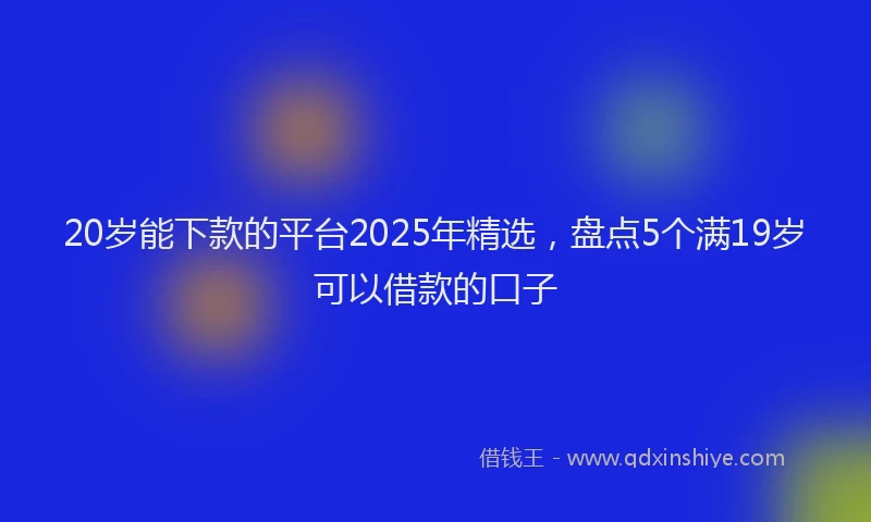 20岁能下款的平台2025年精选，盘点5个满19岁可以借款的口子
