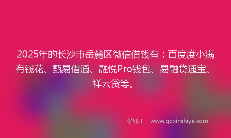 2025年的长沙市岳麓区微信借钱有：百度度小满有钱花、甄易借通、融悦Pro钱包、易融贷通宝、祥云贷等。
