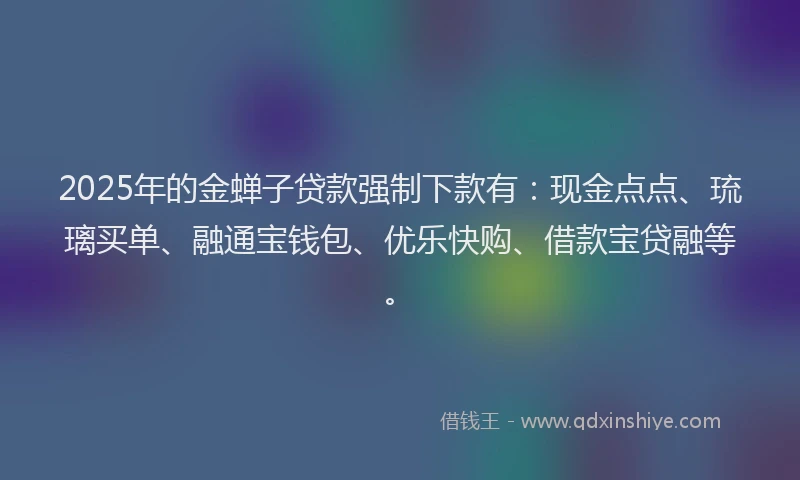 2025年的金蝉子贷款强制下款有：现金点点、琉璃买单、融通宝钱包、优乐快购、借款宝贷融等。