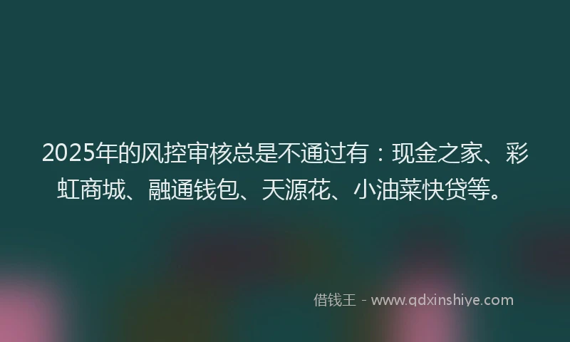 2025年的风控审核总是不通过有：现金之家、彩虹商城、融通钱包、天源花、小油菜快贷等。