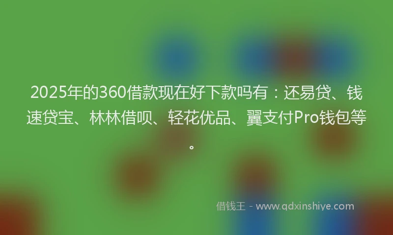 2025年的360借款现在好下款吗有：还易贷、钱速贷宝、林林借呗、轻花优品、翼支付Pro钱包等。