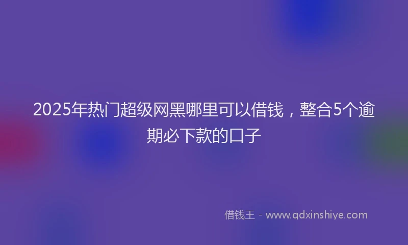 2025年热门超级网黑哪里可以借钱，整合5个逾期必下款的口子