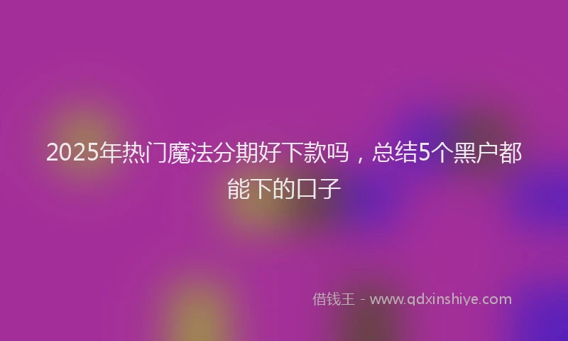 2025年热门魔法分期好下款吗，总结5个黑户都能下的口子