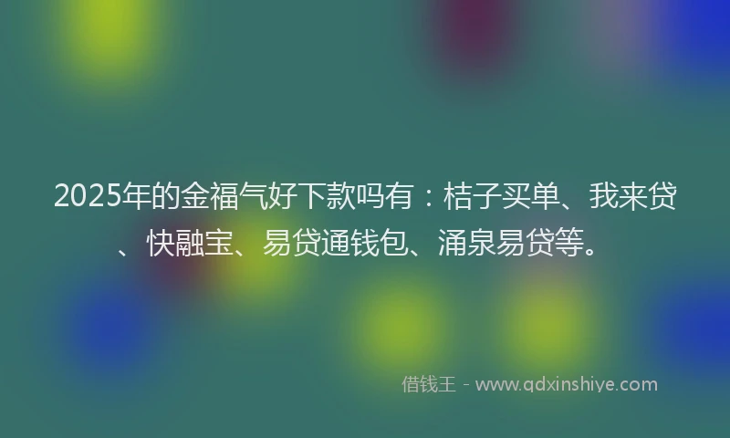 2025年的金福气好下款吗有：桔子买单、我来贷、快融宝、易贷通钱包、涌泉易贷等。