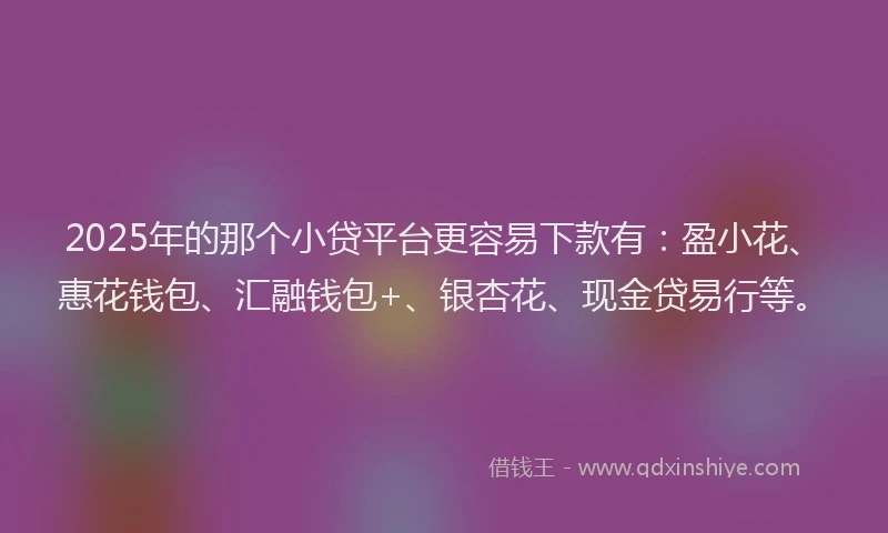 2025年的那个小贷平台更容易下款有：盈小花、惠花钱包、汇融钱包+、银杏花、现金贷易行等。