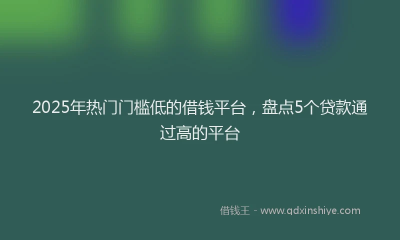 2025年热门门槛低的借钱平台，盘点5个贷款通过高的平台