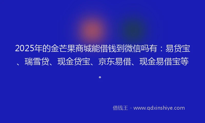 2025年的金芒果商城能借钱到微信吗有：易贷宝、瑞雪贷、现金贷宝、京东易借、现金易借宝等。