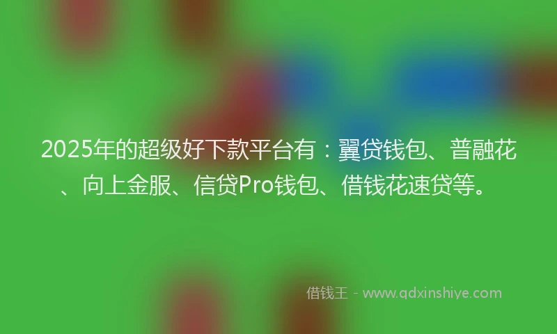 2025年的超级好下款平台有：翼贷钱包、普融花、向上金服、信贷Pro钱包、借钱花速贷等。