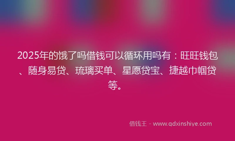 2025年的饿了吗借钱可以循环用吗有：旺旺钱包、随身易贷、琉璃买单、星愿贷宝、捷越巾帼贷等。