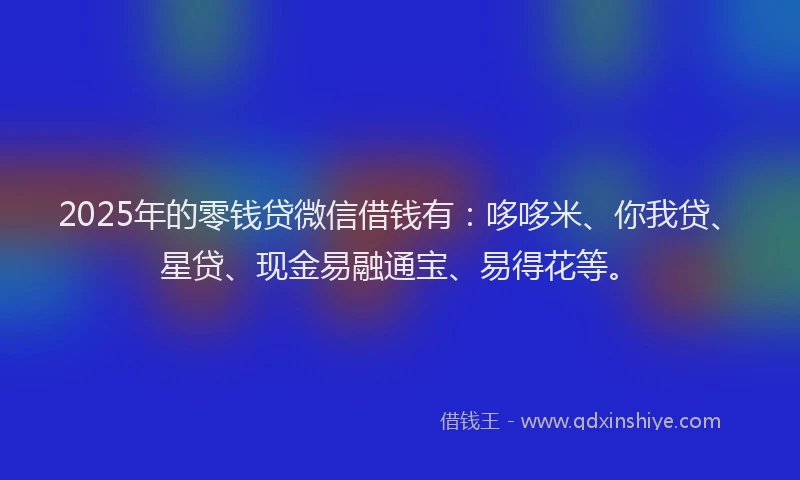 2025年的零钱贷微信借钱有：哆哆米、你我贷、星贷、现金易融通宝、易得花等。