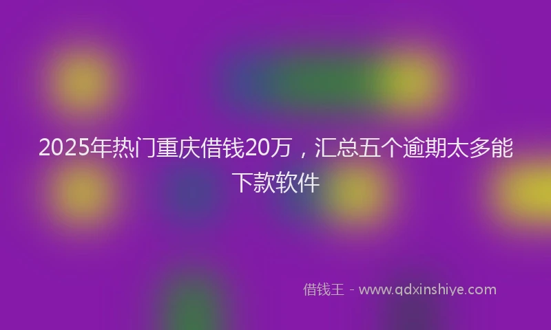 2025年热门重庆借钱20万，汇总五个逾期太多能下款软件