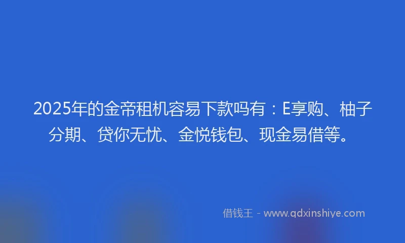 2025年的金帝租机容易下款吗有：E享购、柚子分期、贷你无忧、金悦钱包、现金易借等。