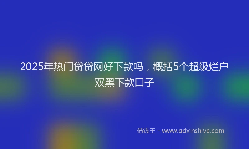 2025年热门贷贷网好下款吗，概括5个超级烂户双黑下款口子