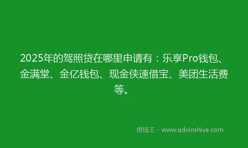 2025年的驾照贷在哪里申请有：乐享Pro钱包、金满堂、金亿钱包、现金侠速借宝、美团生活费等。