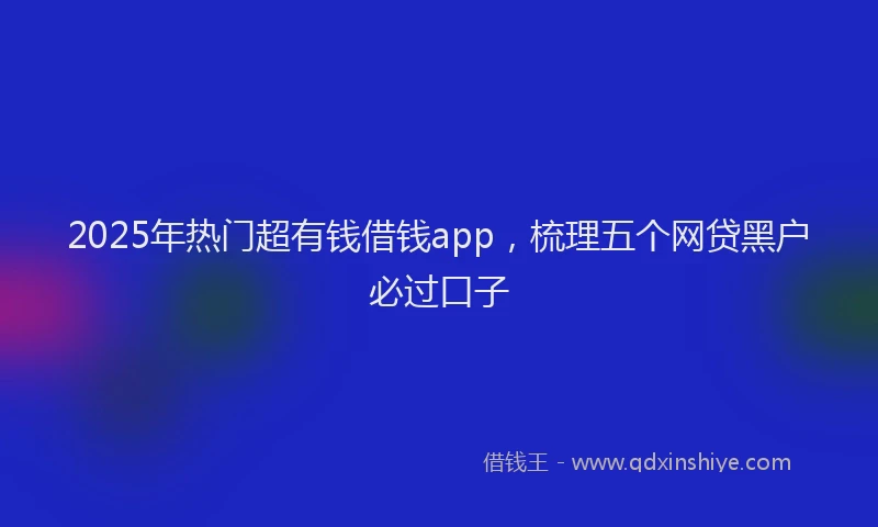 2025年热门超有钱借钱app，梳理五个网贷黑户必过口子