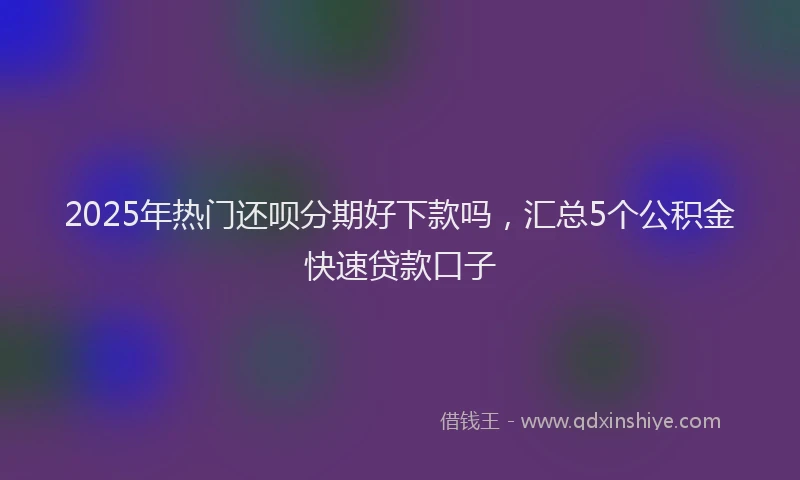 2025年热门还呗分期好下款吗，汇总5个公积金快速贷款口子