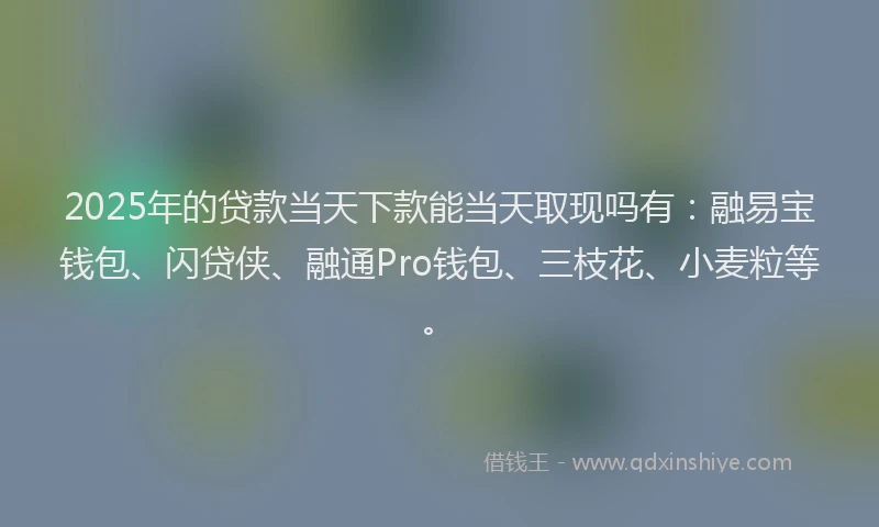 2025年的贷款当天下款能当天取现吗有：融易宝钱包、闪贷侠、融通Pro钱包、三枝花、小麦粒等。