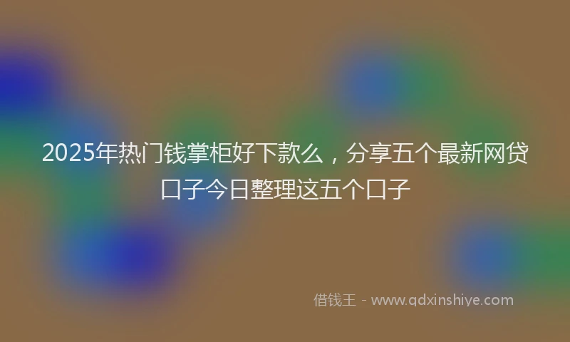 2025年热门钱掌柜好下款么，分享五个最新网贷口子今日整理这五个口子