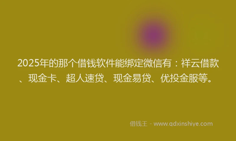 2025年的那个借钱软件能绑定微信有：祥云借款、现金卡、超人速贷、现金易贷、优投金服等。