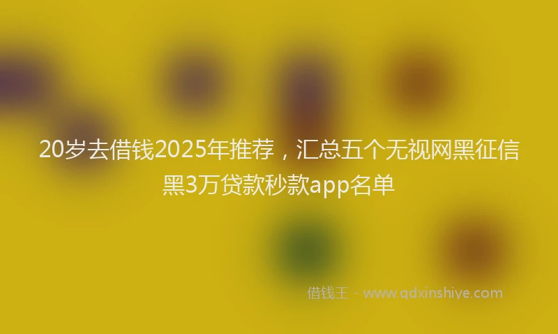 20岁去借钱2025年推荐，汇总五个无视网黑征信黑3万贷款秒款app名单