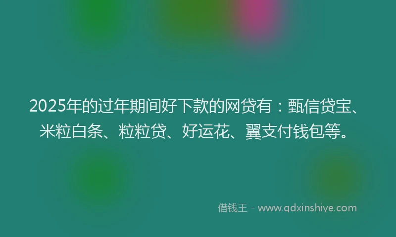 2025年的过年期间好下款的网贷有：甄信贷宝、米粒白条、粒粒贷、好运花、翼支付钱包等。