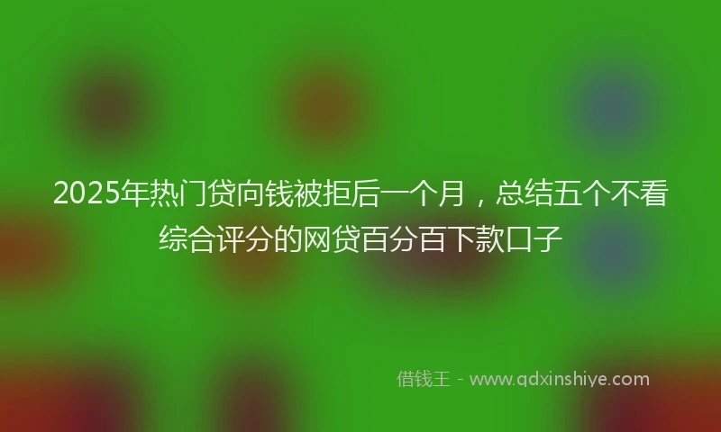2025年热门贷向钱被拒后一个月，总结五个不看综合评分的网贷百分百下款口子