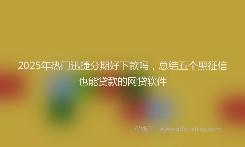 2025年热门迅捷分期好下款吗，总结五个黑征信也能贷款的网贷软件