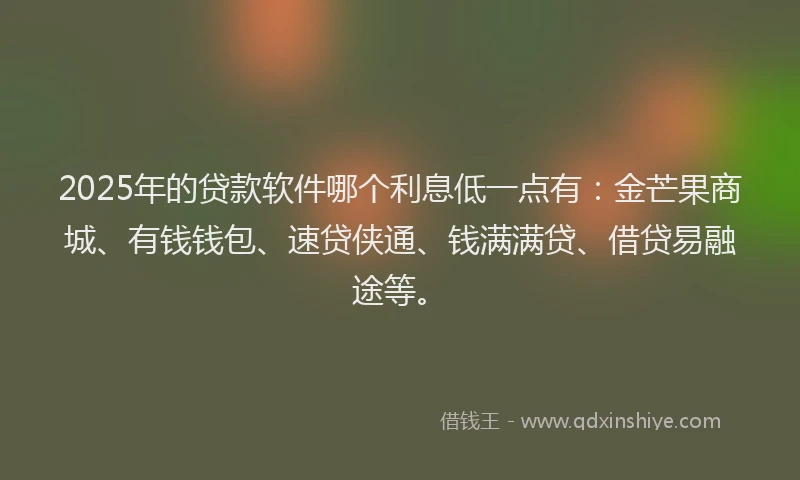 2025年的贷款软件哪个利息低一点有：金芒果商城、有钱钱包、速贷侠通、钱满满贷、借贷易融途等。