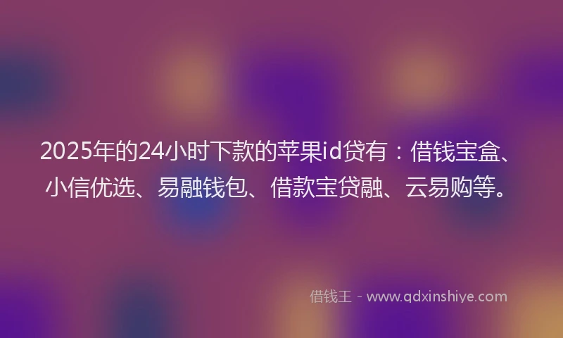 2025年的24小时下款的苹果id贷有：借钱宝盒、小信优选、易融钱包、借款宝贷融、云易购等。