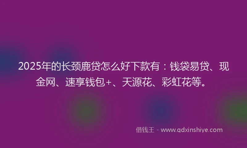2025年的长颈鹿贷怎么好下款有：钱袋易贷、现金网、速享钱包+、天源花、彩虹花等。